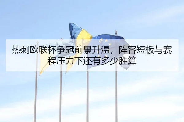 热刺欧联杯争冠前景升温，阵容短板与赛程压力下还有多少胜算